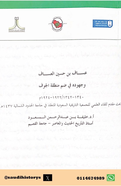 عقدت الجمعية التاريخية السعودية لقائها السادس عشر سنة 2016م في رحاب جامعة عرعر بعنوان(تاريخ وحضارة شمال المملكة العربية السعودية-الحدود الشمالية،الجوف،تبوك- عبر العصور) وعنوان الورقة 10: عساف بن حسين العساف وجهوده في ضم منطقة الجوف 1340-1342هـ بقلم د.خليفه المسعود